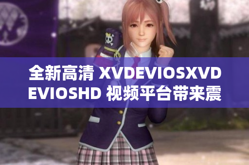 全新高清 XVDEVIOSXVDEVIOSHD 视频平台带来震撼体验
