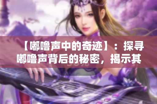 【嘟噜声中的奇迹】：探寻嘟噜声背后的秘密，揭示其中蕴含的神奇力量。