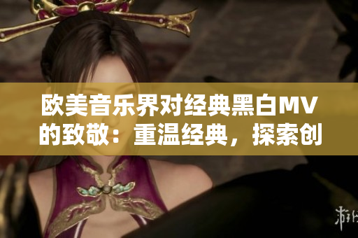欧美音乐界对经典黑白MV的致敬：重温经典，探索创新