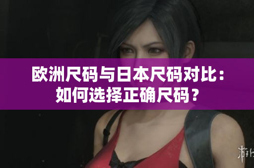 欧洲尺码与日本尺码对比：如何选择正确尺码？