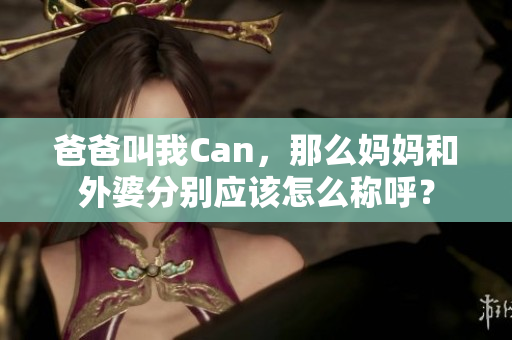 爸爸叫我Can，那么妈妈和外婆分别应该怎么称呼？