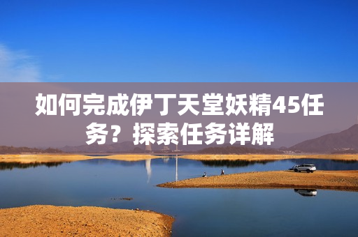 如何完成伊丁天堂妖精45任务？探索任务详解