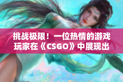 挑战极限！一位热情的游戏玩家在《CSGO》中展现出不可思议的技巧