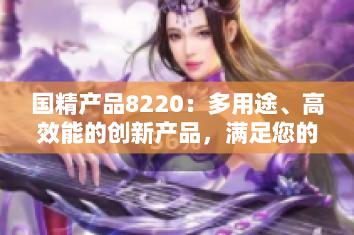 国精产品8220：多用途、高效能的创新产品，满足您的多样需求