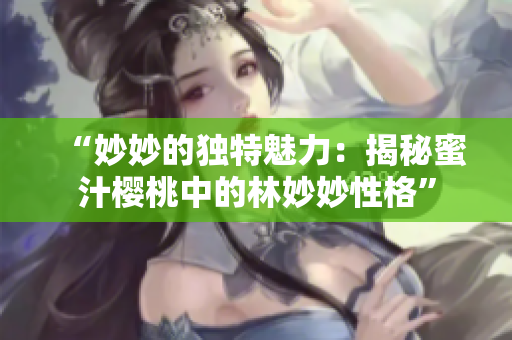 “妙妙的独特魅力：揭秘蜜汁樱桃中的林妙妙性格”