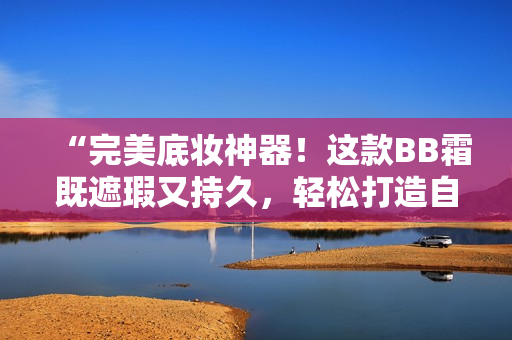 “完美底妆神器！这款BB霜既遮瑕又持久，轻松打造自然无瑕妆容！”