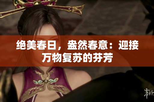 绝美春日，盎然春意：迎接万物复苏的芬芳