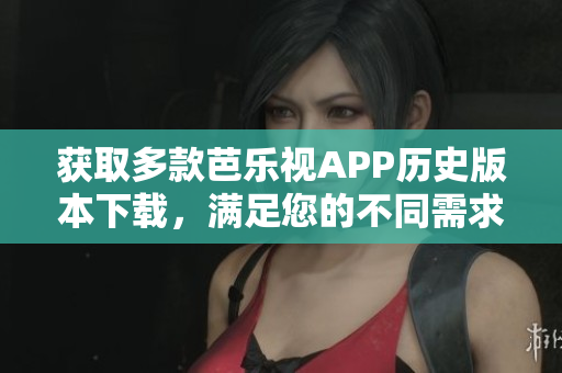 获取多款芭乐视APP历史版本下载，满足您的不同需求