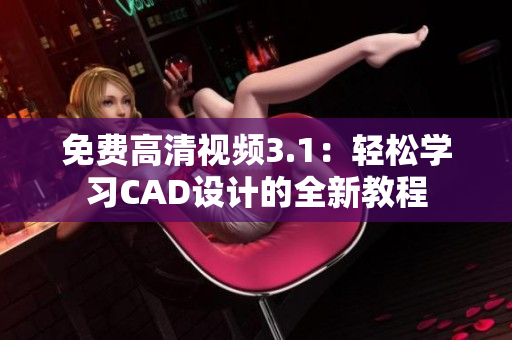 免费高清视频3.1：轻松学习CAD设计的全新教程
