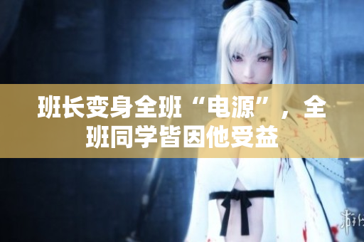班长变身全班“电源”，全班同学皆因他受益