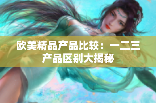 欧美精品产品比较：一二三产品区别大揭秘