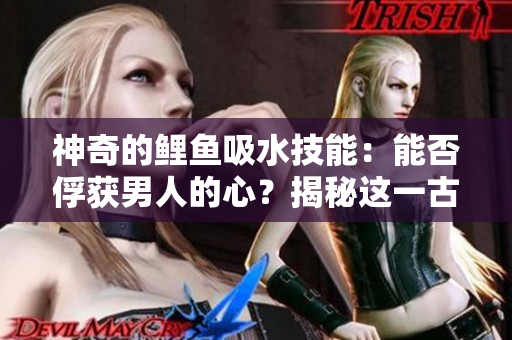 神奇的鲤鱼吸水技能：能否俘获男人的心？揭秘这一古老传说的真相