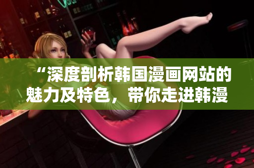 “深度剖析韩国漫画网站的魅力及特色，带你走进韩漫世界的精彩之旅”