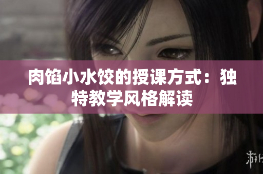 肉馅小水饺的授课方式：独特教学风格解读