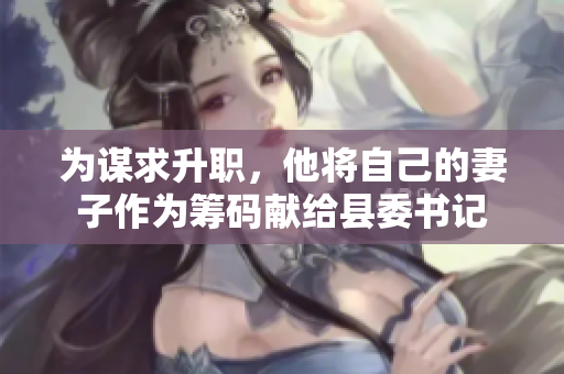为谋求升职，他将自己的妻子作为筹码献给县委书记