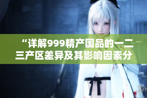 “详解999精产国品的一二三产区差异及其影响因素分析”