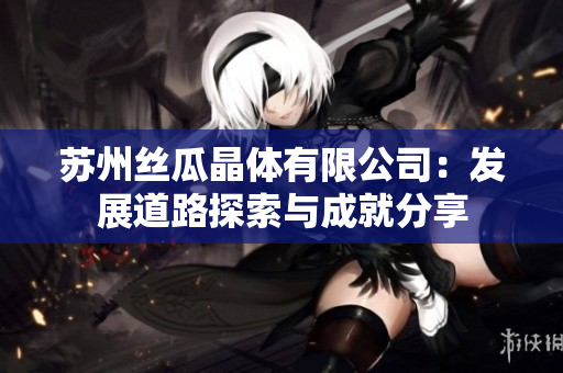 苏州丝瓜晶体有限公司：发展道路探索与成就分享