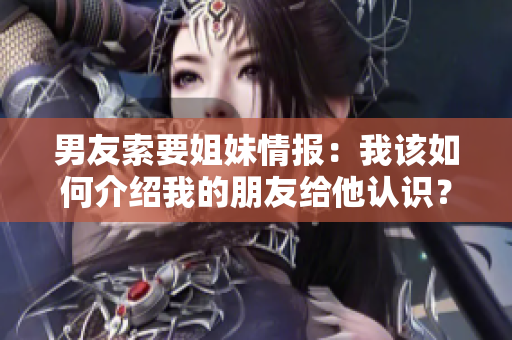 男友索要姐妹情报：我该如何介绍我的朋友给他认识？