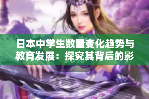 日本中学生数量变化趋势与教育发展：探究其背后的影响与挑战