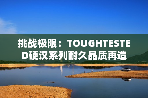 挑战极限：TOUGHTESTED硬汉系列耐久品质再造