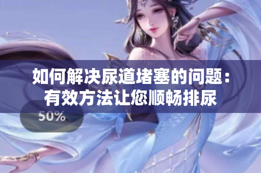 如何解决尿道堵塞的问题：有效方法让您顺畅排尿