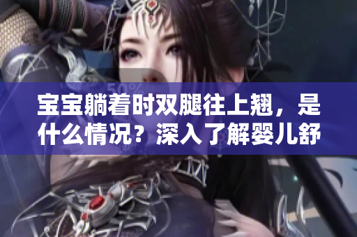 宝宝躺着时双腿往上翘，是什么情况？深入了解婴儿舒适体位的重要性