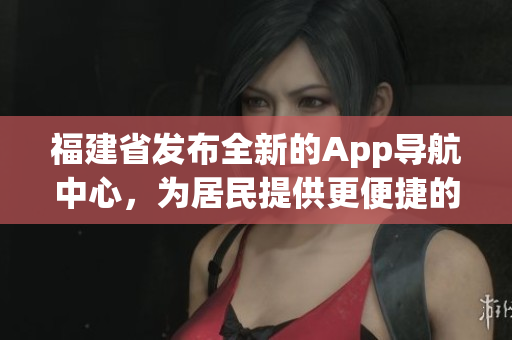 福建省发布全新的App导航中心，为居民提供更便捷的导航服务