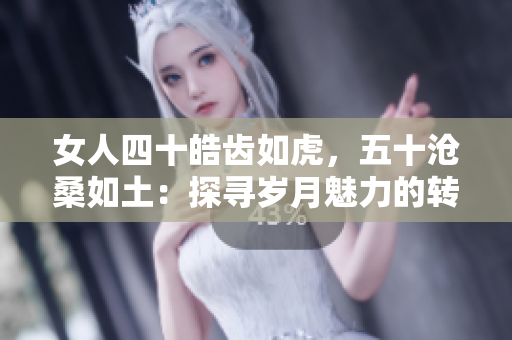 女人四十皓齿如虎，五十沧桑如土：探寻岁月魅力的转变与自信之旅