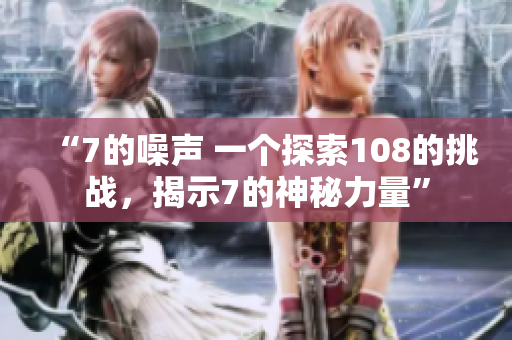 “7的噪声 一个探索108的挑战，揭示7的神秘力量”