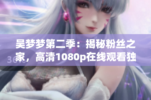 吴梦梦第二季：揭秘粉丝之家，高清1080p在线观看独家报道