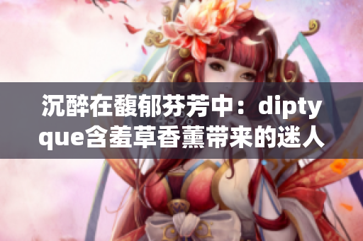 沉醉在馥郁芬芳中：diptyque含羞草香薰带来的迷人氛围