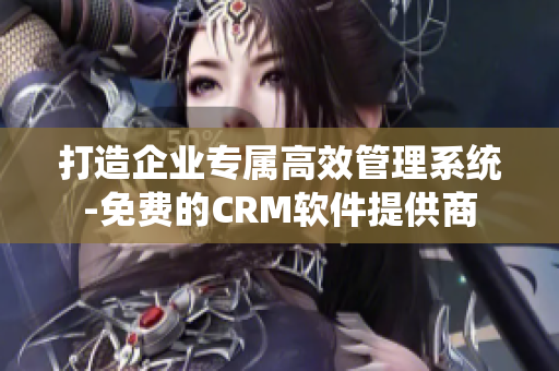 打造企业专属高效管理系统-免费的CRM软件提供商