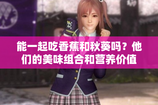 能一起吃香蕉和秋葵吗？他们的美味组合和营养价值
