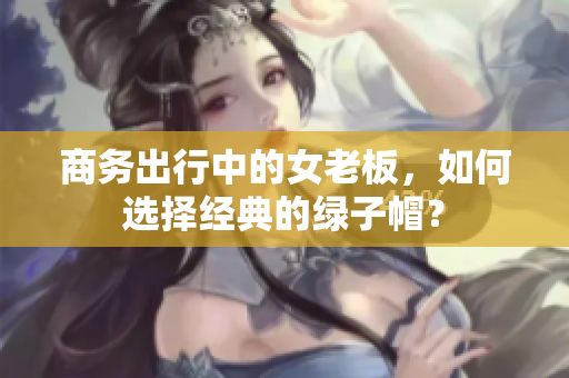 商务出行中的女老板，如何选择经典的绿子帽？