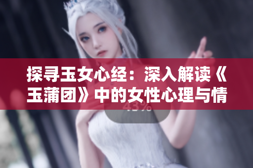 探寻玉女心经：深入解读《玉蒲团》中的女性心理与情感世界