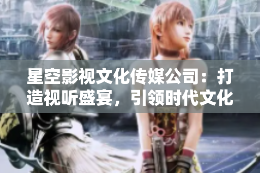 星空影视文化传媒公司：打造视听盛宴，引领时代文化潮流