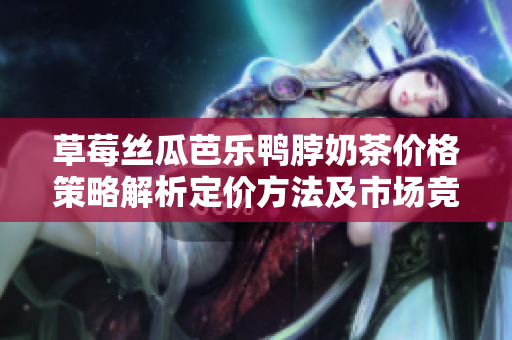 草莓丝瓜芭乐鸭脖奶茶价格策略解析定价方法及市场竞争策略