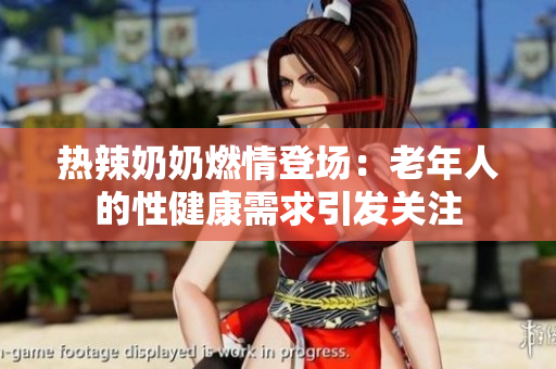 热辣奶奶燃情登场：老年人的性健康需求引发关注