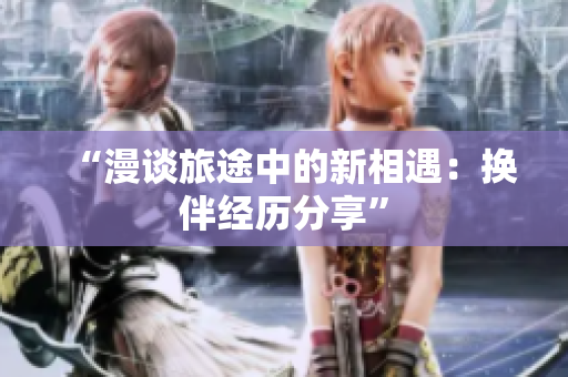 “漫谈旅途中的新相遇：换伴经历分享”