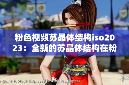 粉色视频苏晶体结构iso2023：全新的苏晶体结构在粉色视频中呈现