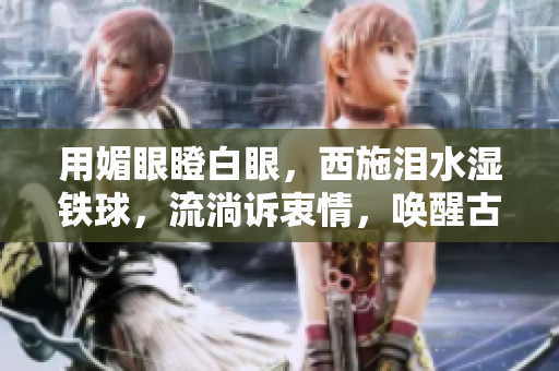 用媚眼瞪白眼，西施泪水湿铁球，流淌诉衷情，唤醒古代佳人传奇。