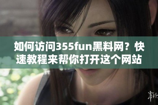 如何访问355fun黑料网？快速教程来帮你打开这个网站