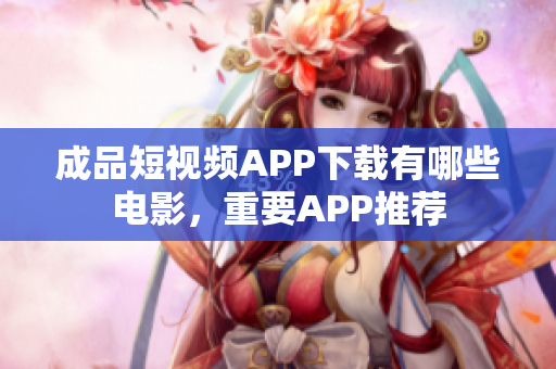 成品短视频APP下载有哪些电影，重要APP推荐
