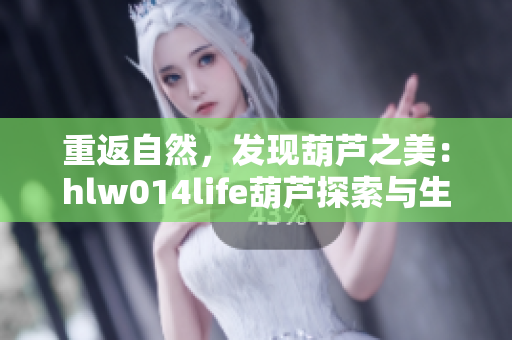 重返自然，发现葫芦之美：hlw014life葫芦探索与生活体验