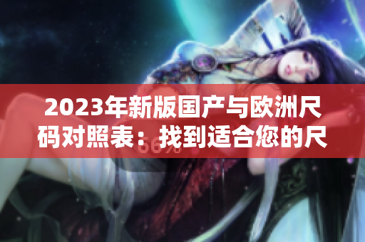 2023年新版国产与欧洲尺码对照表：找到适合您的尺码
