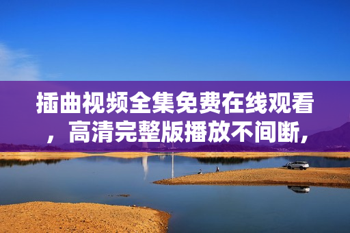 插曲视频全集免费在线观看，高清完整版播放不间断,高清无码！