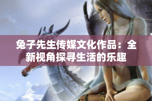 兔子先生传媒文化作品：全新视角探寻生活的乐趣