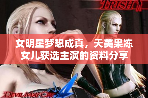女明星梦想成真，天美果冻女儿获选主演的资料分享
