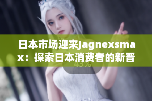 日本市场迎来Jagnexsmax：探索日本消费者的新晋技术神器