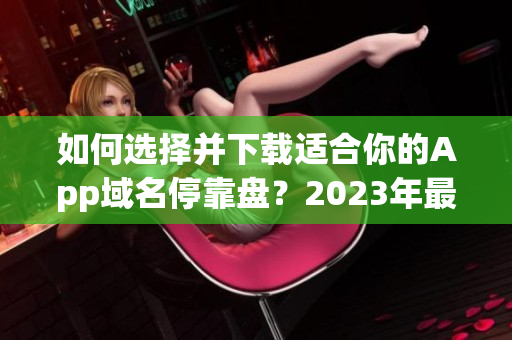 如何选择并下载适合你的App域名停靠盘？2023年最新推荐大全